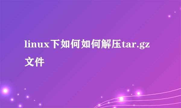 linux下如何如何解压tar.gz文件