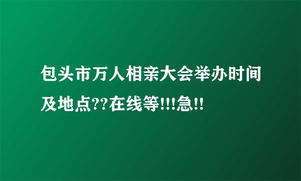 包头市万人相亲大会举办时间及地点??在线等!!!急!!