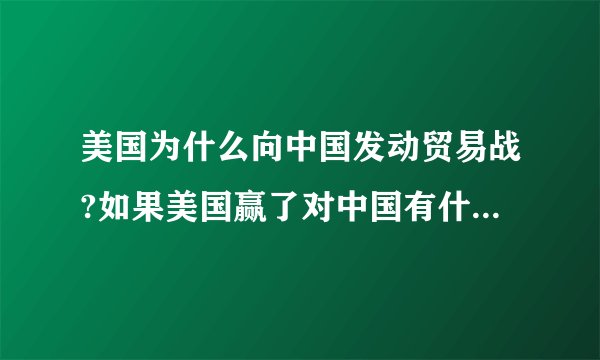 美国为什么向中国发动贸易战?如果美国赢了对中国有什么影响?除了坏的一面，有好的一面吗？
