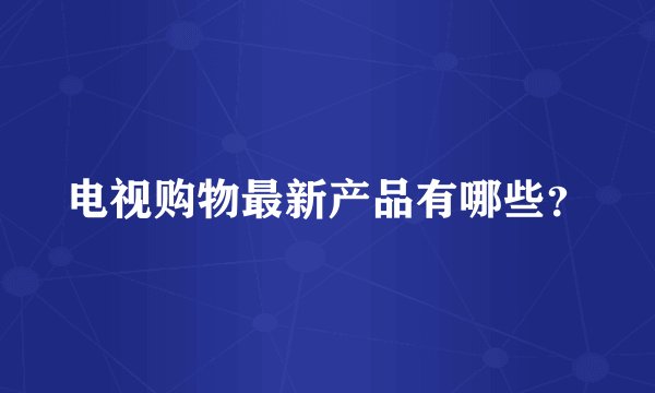 电视购物最新产品有哪些？