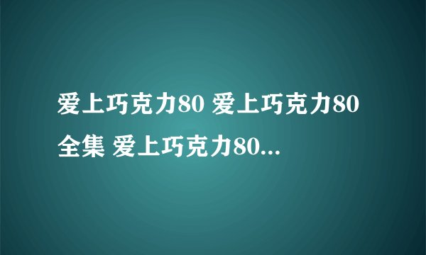 爱上巧克力80 爱上巧克力80全集 爱上巧克力80全集下载