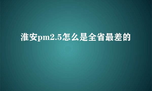 淮安pm2.5怎么是全省最差的