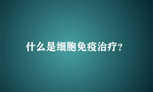 什么是细胞免疫治疗？