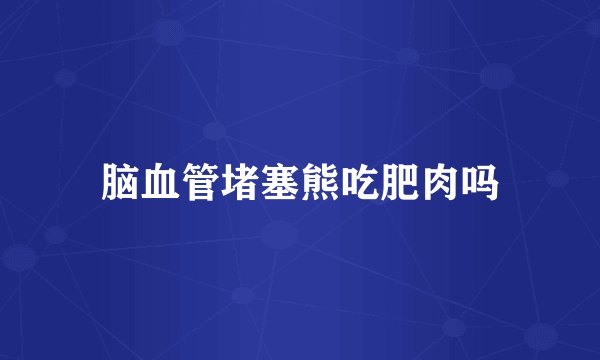 脑血管堵塞熊吃肥肉吗