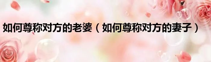 如何尊称对方的老婆（如何尊称对方的妻子）