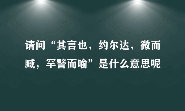 请问“其言也，约尔达，微而臧，罕譬而喻”是什么意思呢