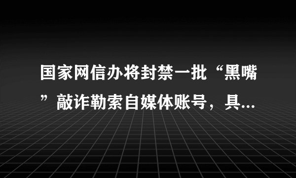 国家网信办将封禁一批“黑嘴”敲诈勒索自媒体账号，具体会如何封禁？