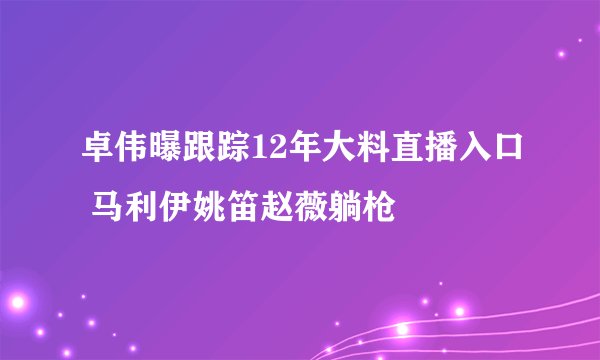 卓伟曝跟踪12年大料直播入口 马利伊姚笛赵薇躺枪