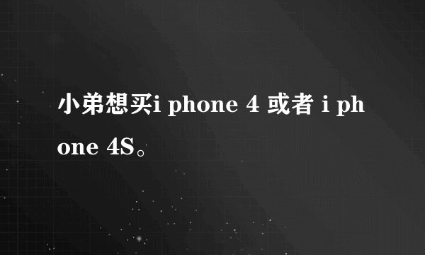 小弟想买i phone 4 或者 i phone 4S。