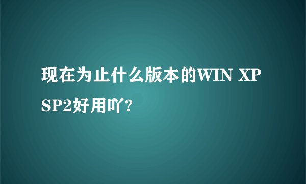 现在为止什么版本的WIN XP SP2好用吖?