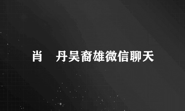 肖琇丹吴裔雄微信聊天