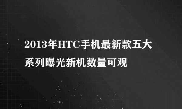 2013年HTC手机最新款五大系列曝光新机数量可观