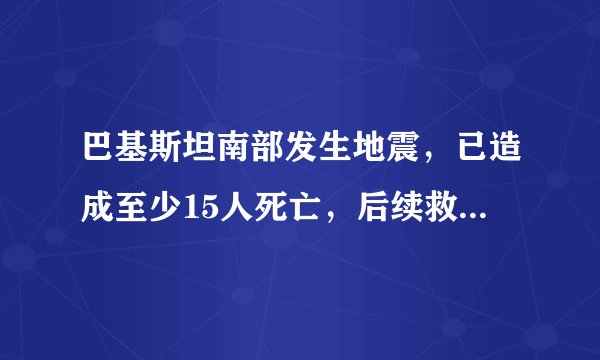 巴基斯坦南部发生地震,已造成至少15人死亡,后续救援工作进行的如何?
