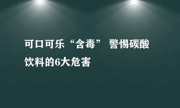 可口可乐“含毒” 警惕碳酸饮料的6大危害