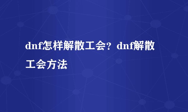 dnf怎样解散工会？dnf解散工会方法