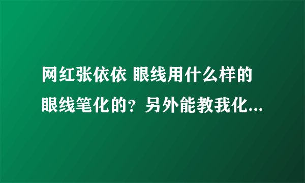 网红张依依 眼线用什么样的眼线笔化的？另外能教我化张依依那眼线吗！！谢谢~~~