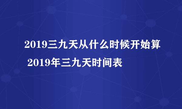 2019三九天从什么时候开始算 2019年三九天时间表