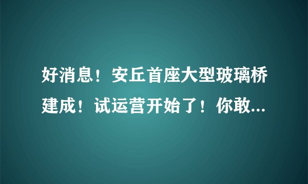 好消息！安丘首座大型玻璃桥建成！试运营开始了！你敢来试试吗？