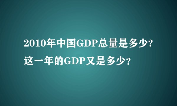 2010年中国GDP总量是多少?这一年的GDP又是多少?