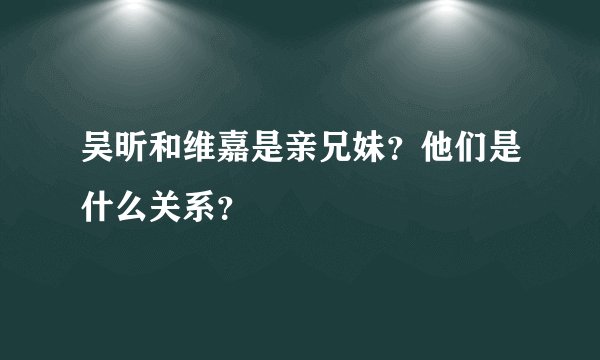 吴昕和维嘉是亲兄妹？他们是什么关系？