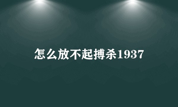 怎么放不起搏杀1937