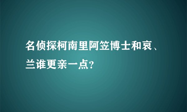 名侦探柯南里阿笠博士和哀、兰谁更亲一点？