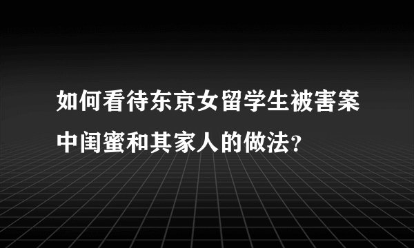 如何看待东京女留学生被害案中闺蜜和其家人的做法?