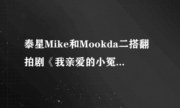 泰星Mike和Mookda二搭翻拍剧《我亲爱的小冤家》，你期待吗