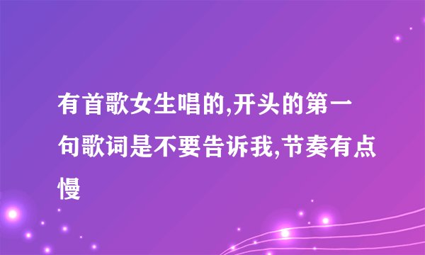 有首歌女生唱的,开头的第一句歌词是不要告诉我,节奏有点慢