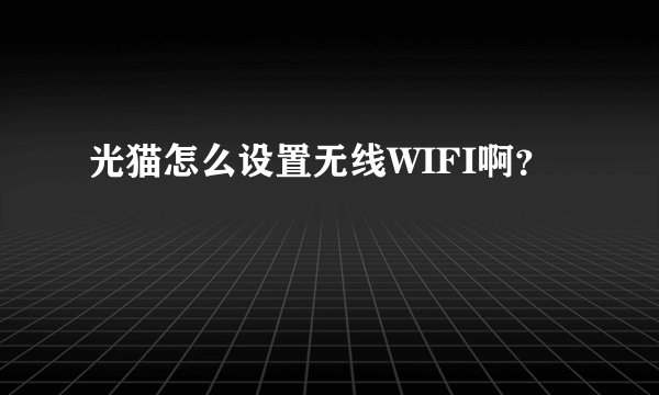 光猫怎么设置无线WIFI啊？