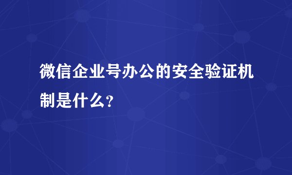 微信企业号办公的安全验证机制是什么?