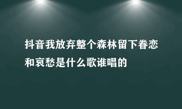 抖音我放弃整个森林留下眷恋和哀愁是什么歌谁唱的