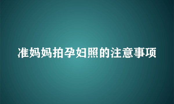 准妈妈拍孕妇照的注意事项