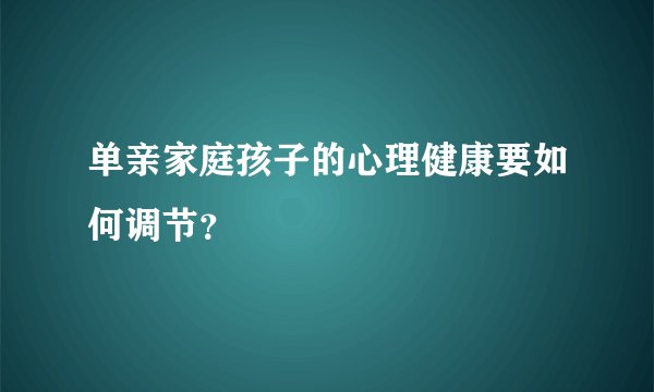 单亲家庭孩子的心理健康要如何调节？