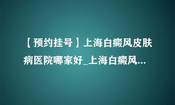 【预约挂号】上海白癜风皮肤病医院哪家好_上海白癜风哪家医院看得好