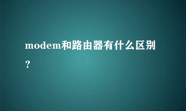 modem和路由器有什么区别？