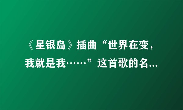 《星银岛》插曲“世界在变，我就是我……”这首歌的名字是什么？？？