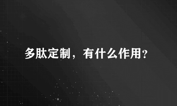 多肽定制，有什么作用？