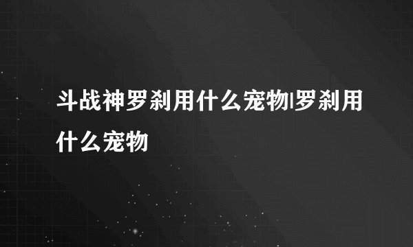 斗战神罗刹用什么宠物|罗刹用什么宠物