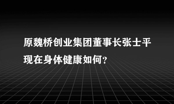 原魏桥创业集团董事长张士平现在身体健康如何？