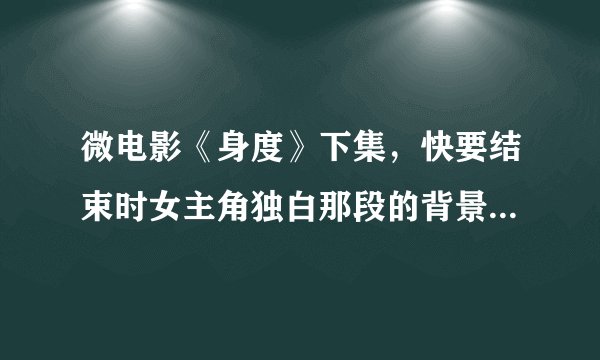 微电影《身度》下集，快要结束时女主角独白那段的背景音乐是什么，钢琴那段，不是片尾曲。