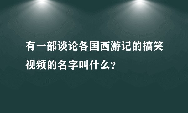 有一部谈论各国西游记的搞笑视频的名字叫什么？