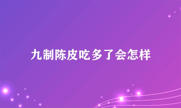 九制陈皮吃多了会怎样