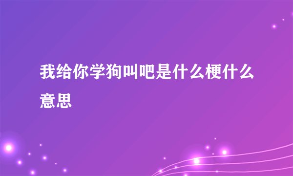 我给你学狗叫吧是什么梗什么意思