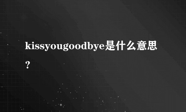 kissyougoodbye是什么意思？