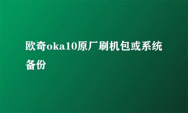 欧奇oka10原厂刷机包或系统备份