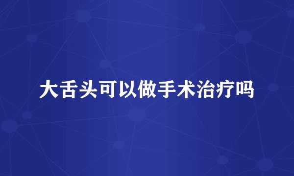 大舌头可以做手术治疗吗