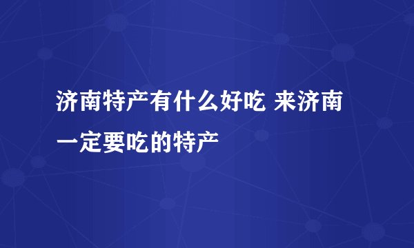 济南特产有什么好吃 来济南一定要吃的特产