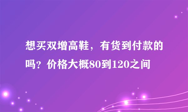 想买双增高鞋，有货到付款的吗？价格大概80到120之间