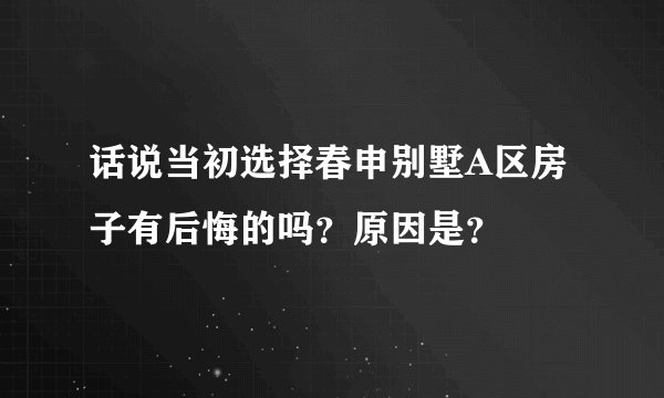 话说当初选择春申别墅A区房子有后悔的吗？原因是？
